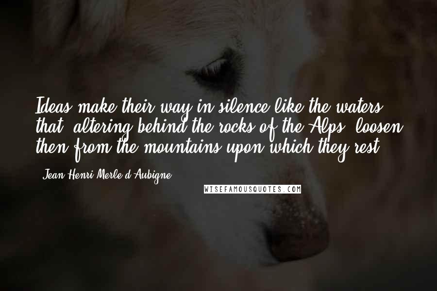 Jean-Henri Merle D'Aubigne Quotes: Ideas make their way in silence like the waters that, altering behind the rocks of the Alps, loosen then from the mountains upon which they rest.