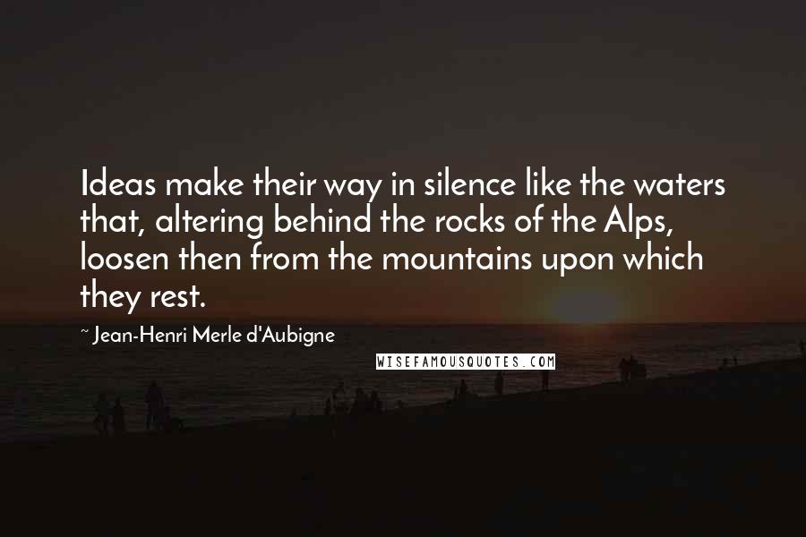 Jean-Henri Merle D'Aubigne Quotes: Ideas make their way in silence like the waters that, altering behind the rocks of the Alps, loosen then from the mountains upon which they rest.