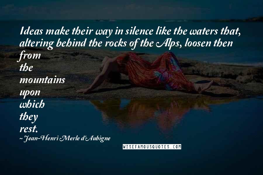 Jean-Henri Merle D'Aubigne Quotes: Ideas make their way in silence like the waters that, altering behind the rocks of the Alps, loosen then from the mountains upon which they rest.