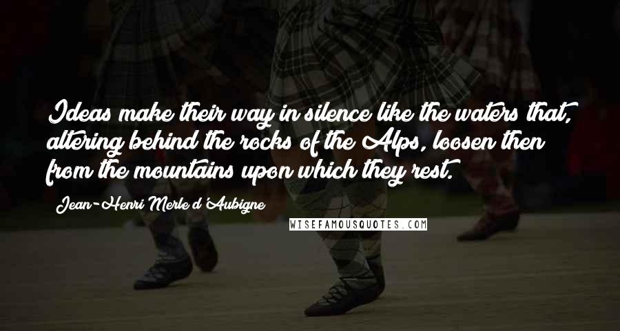 Jean-Henri Merle D'Aubigne Quotes: Ideas make their way in silence like the waters that, altering behind the rocks of the Alps, loosen then from the mountains upon which they rest.