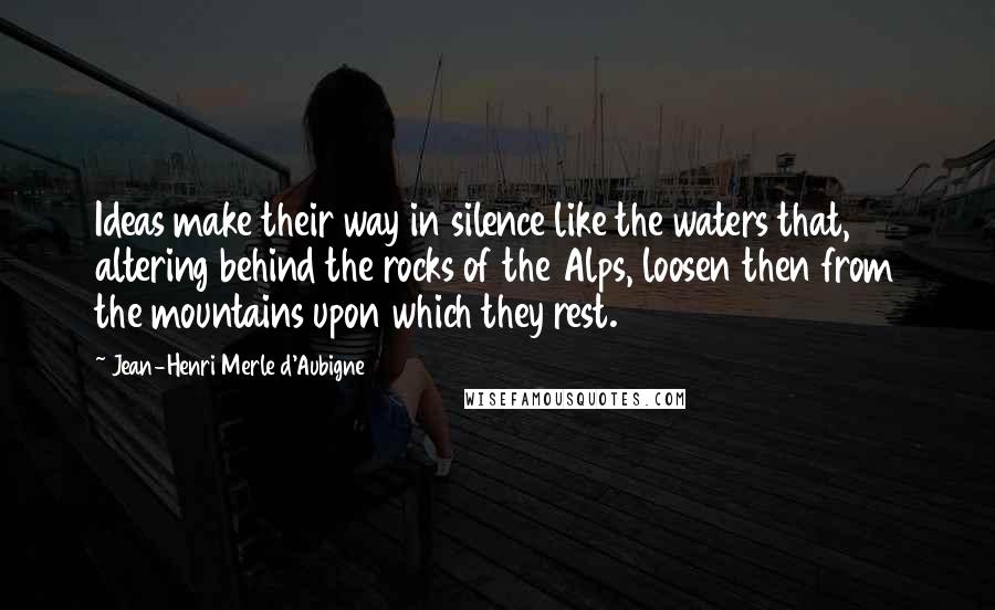 Jean-Henri Merle D'Aubigne Quotes: Ideas make their way in silence like the waters that, altering behind the rocks of the Alps, loosen then from the mountains upon which they rest.