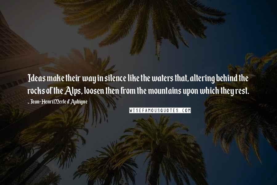 Jean-Henri Merle D'Aubigne Quotes: Ideas make their way in silence like the waters that, altering behind the rocks of the Alps, loosen then from the mountains upon which they rest.