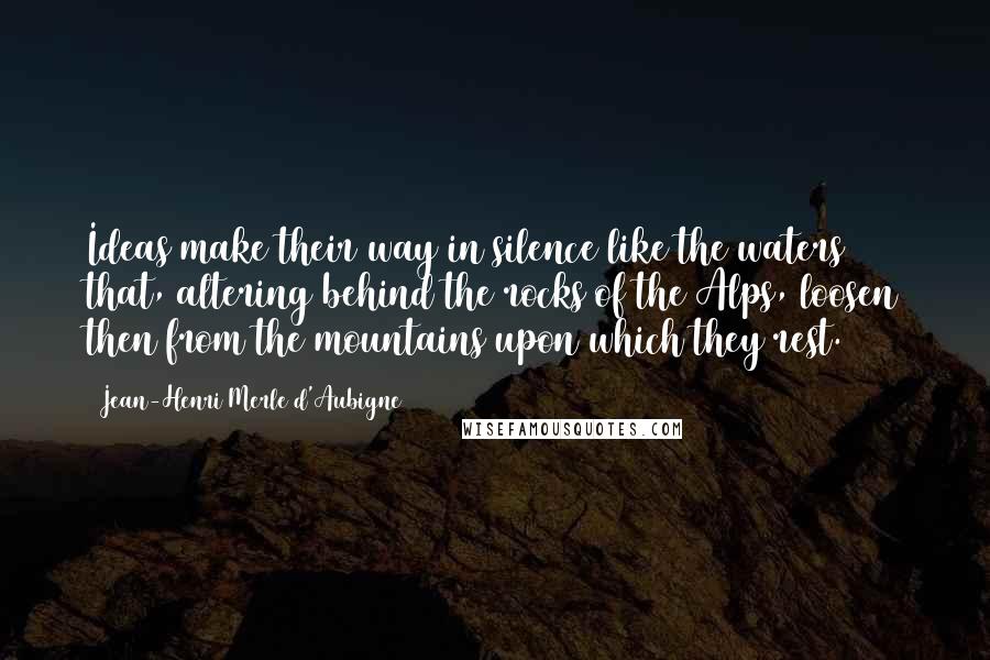 Jean-Henri Merle D'Aubigne Quotes: Ideas make their way in silence like the waters that, altering behind the rocks of the Alps, loosen then from the mountains upon which they rest.