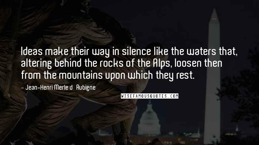 Jean-Henri Merle D'Aubigne Quotes: Ideas make their way in silence like the waters that, altering behind the rocks of the Alps, loosen then from the mountains upon which they rest.