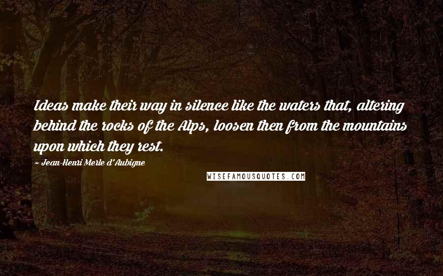 Jean-Henri Merle D'Aubigne Quotes: Ideas make their way in silence like the waters that, altering behind the rocks of the Alps, loosen then from the mountains upon which they rest.