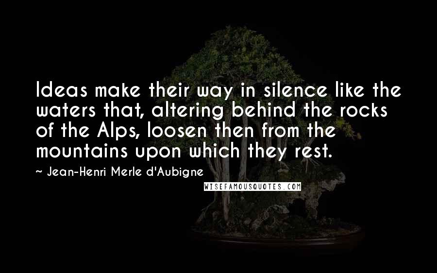 Jean-Henri Merle D'Aubigne Quotes: Ideas make their way in silence like the waters that, altering behind the rocks of the Alps, loosen then from the mountains upon which they rest.