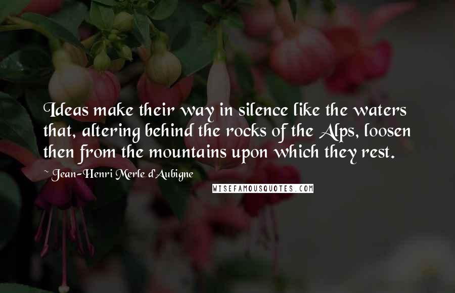 Jean-Henri Merle D'Aubigne Quotes: Ideas make their way in silence like the waters that, altering behind the rocks of the Alps, loosen then from the mountains upon which they rest.