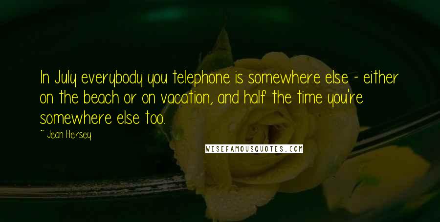 Jean Hersey Quotes: In July everybody you telephone is somewhere else - either on the beach or on vacation, and half the time you're somewhere else too.