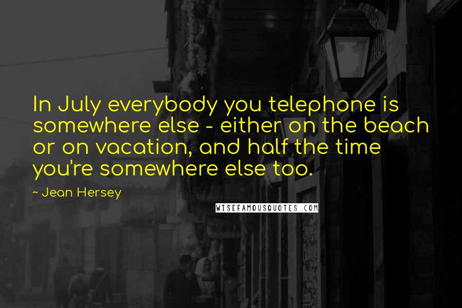 Jean Hersey Quotes: In July everybody you telephone is somewhere else - either on the beach or on vacation, and half the time you're somewhere else too.