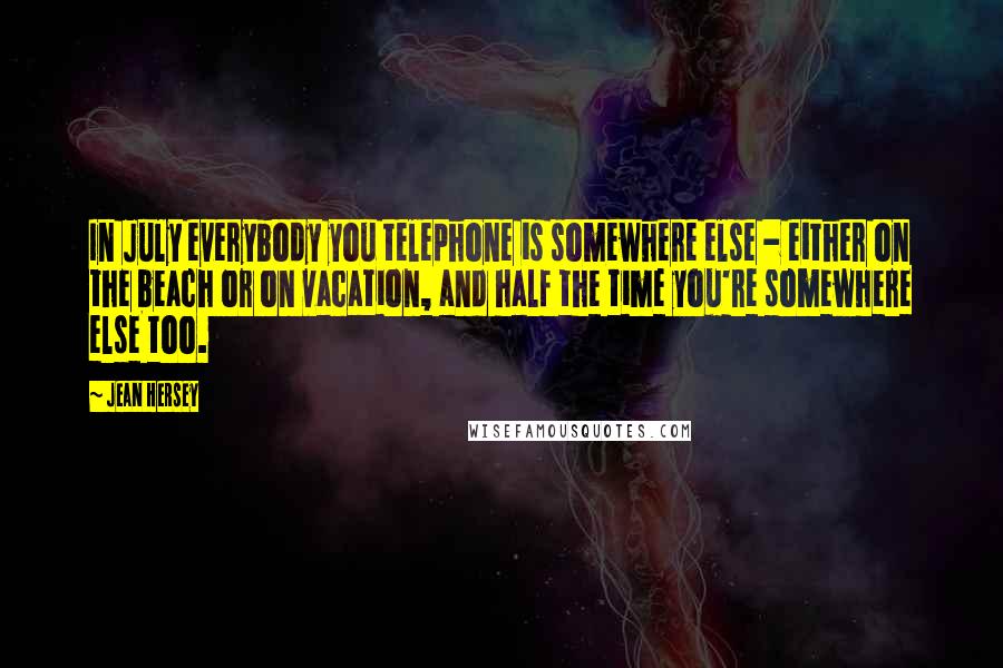 Jean Hersey Quotes: In July everybody you telephone is somewhere else - either on the beach or on vacation, and half the time you're somewhere else too.