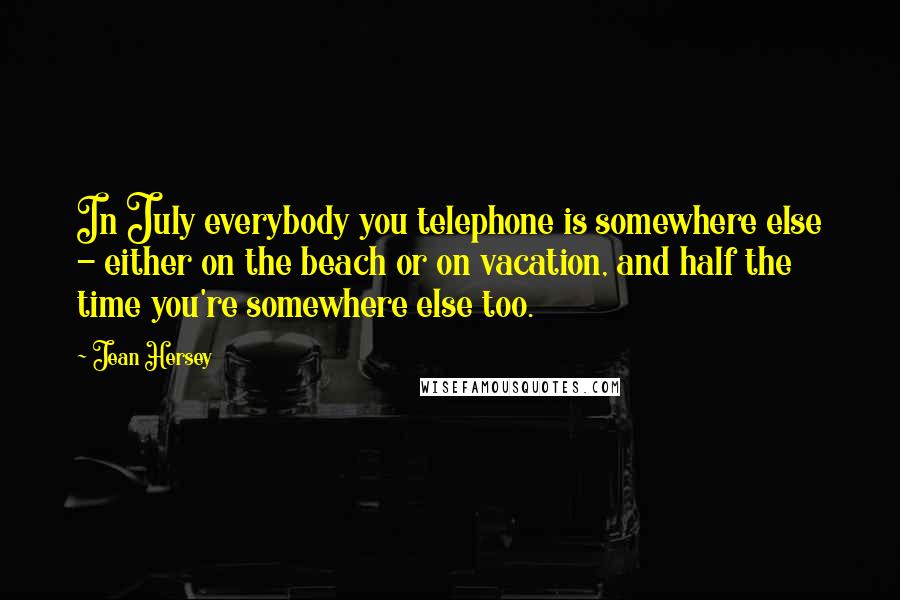 Jean Hersey Quotes: In July everybody you telephone is somewhere else - either on the beach or on vacation, and half the time you're somewhere else too.