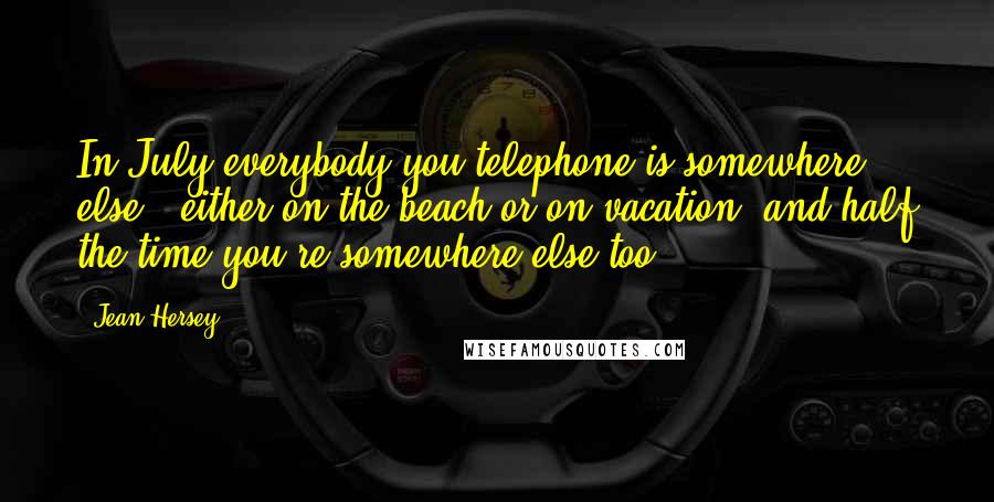 Jean Hersey Quotes: In July everybody you telephone is somewhere else - either on the beach or on vacation, and half the time you're somewhere else too.