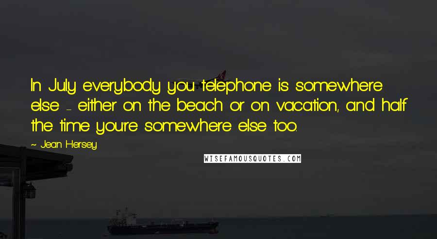 Jean Hersey Quotes: In July everybody you telephone is somewhere else - either on the beach or on vacation, and half the time you're somewhere else too.