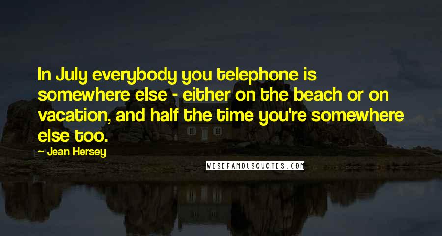 Jean Hersey Quotes: In July everybody you telephone is somewhere else - either on the beach or on vacation, and half the time you're somewhere else too.