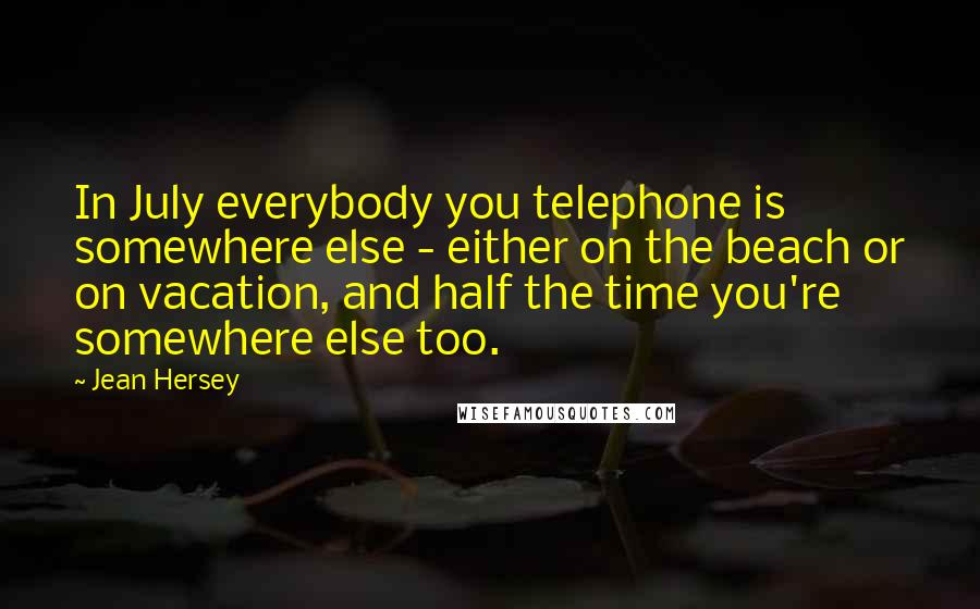 Jean Hersey Quotes: In July everybody you telephone is somewhere else - either on the beach or on vacation, and half the time you're somewhere else too.