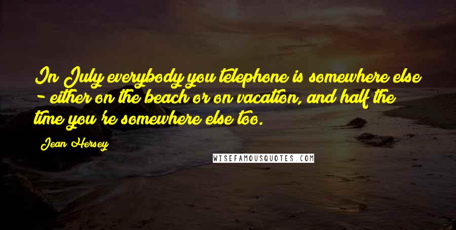 Jean Hersey Quotes: In July everybody you telephone is somewhere else - either on the beach or on vacation, and half the time you're somewhere else too.