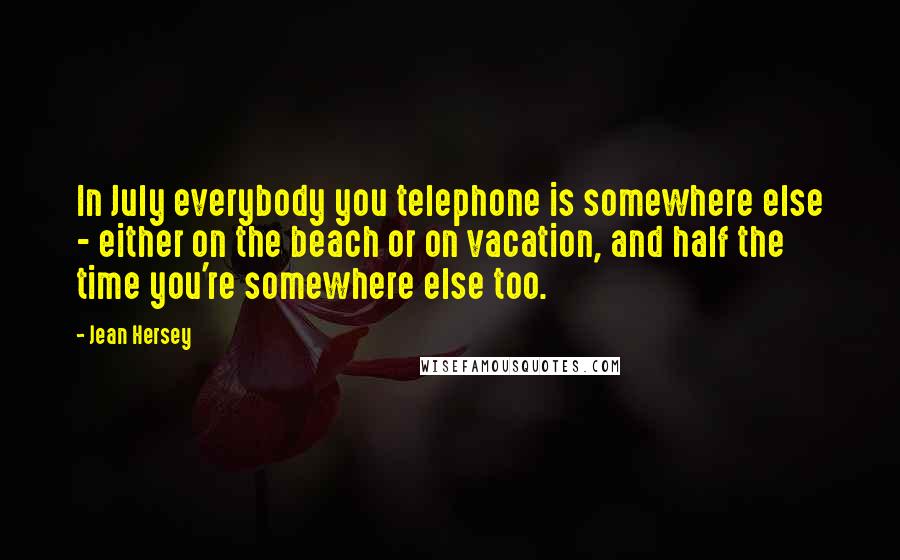 Jean Hersey Quotes: In July everybody you telephone is somewhere else - either on the beach or on vacation, and half the time you're somewhere else too.