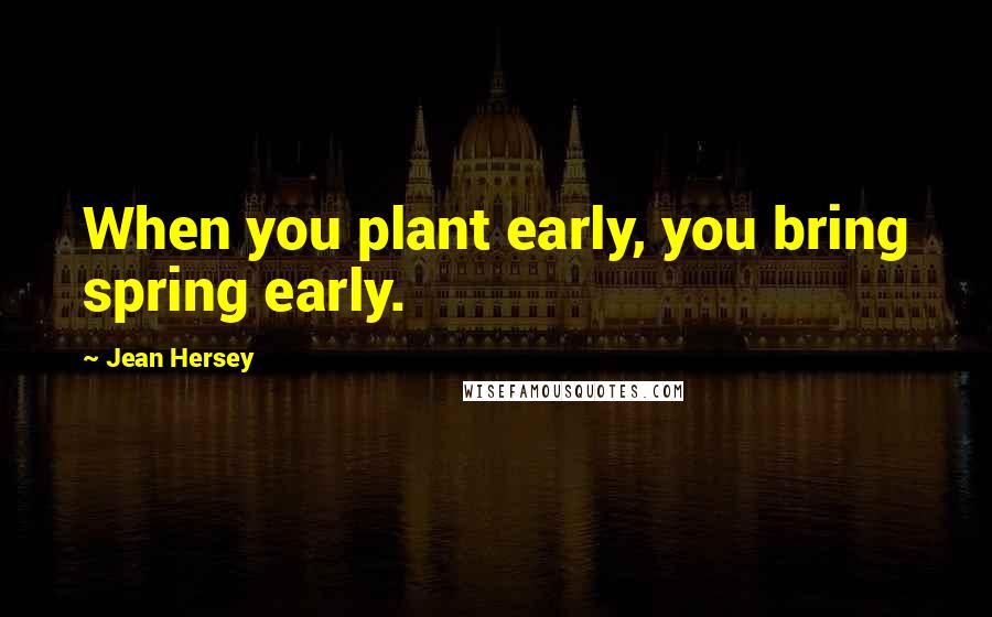Jean Hersey Quotes: When you plant early, you bring spring early.