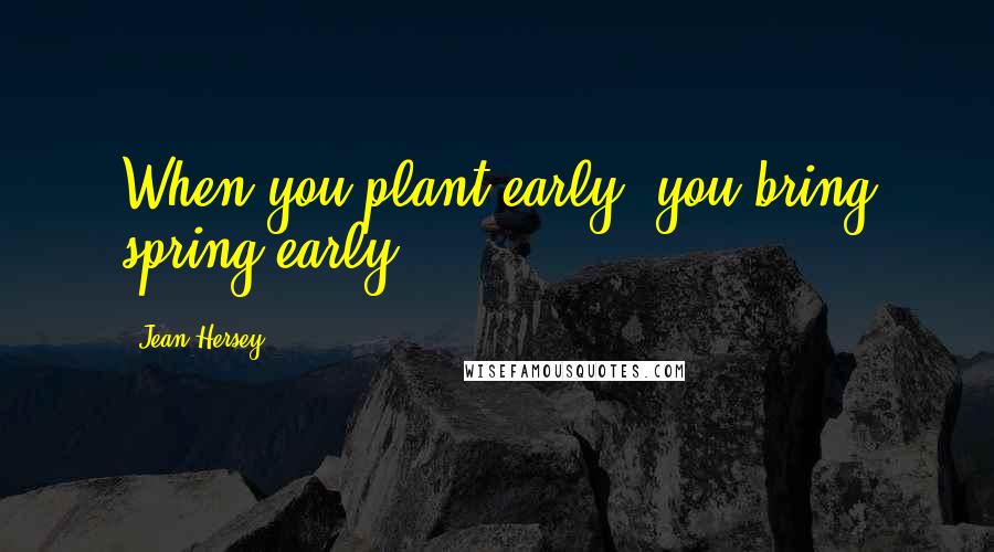 Jean Hersey Quotes: When you plant early, you bring spring early.