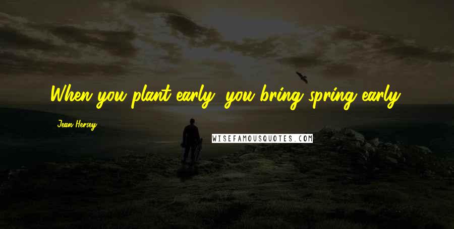 Jean Hersey Quotes: When you plant early, you bring spring early.