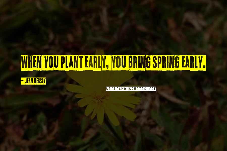 Jean Hersey Quotes: When you plant early, you bring spring early.