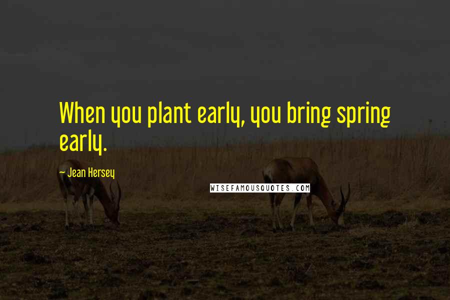 Jean Hersey Quotes: When you plant early, you bring spring early.