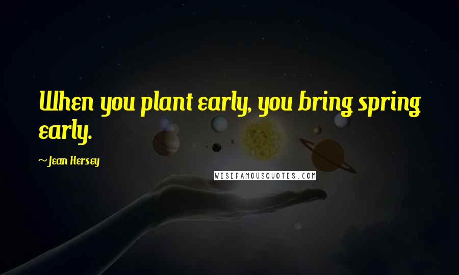 Jean Hersey Quotes: When you plant early, you bring spring early.