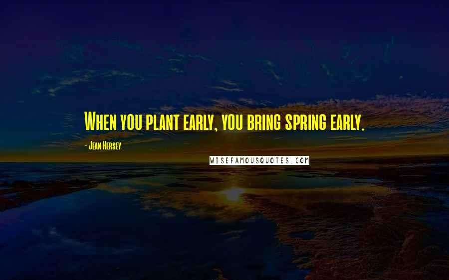 Jean Hersey Quotes: When you plant early, you bring spring early.