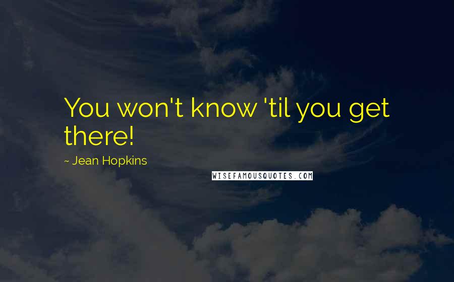 Jean Hopkins Quotes: You won't know 'til you get there!