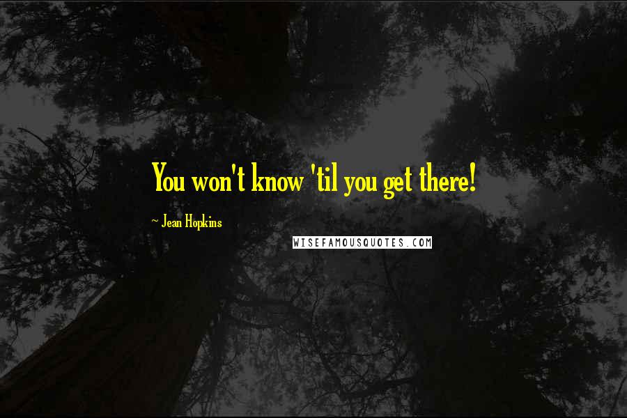 Jean Hopkins Quotes: You won't know 'til you get there!