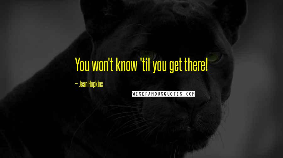 Jean Hopkins Quotes: You won't know 'til you get there!