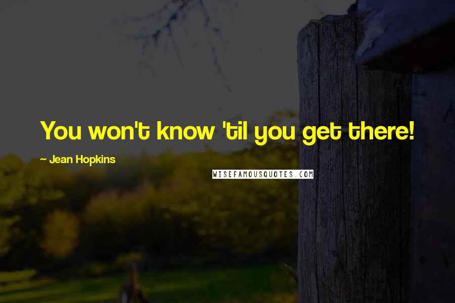 Jean Hopkins Quotes: You won't know 'til you get there!