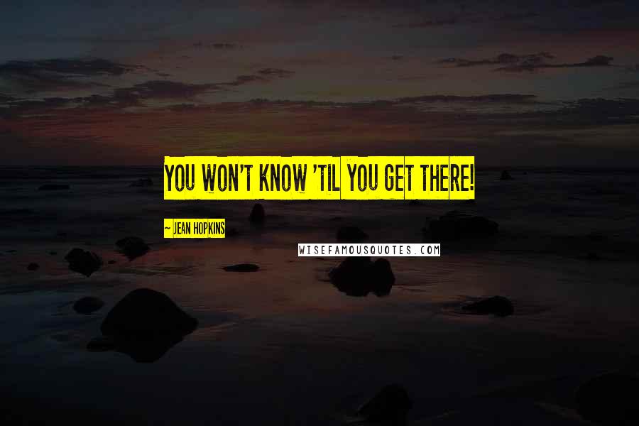 Jean Hopkins Quotes: You won't know 'til you get there!