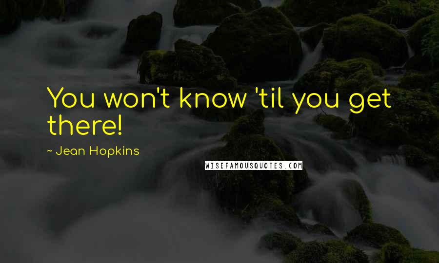 Jean Hopkins Quotes: You won't know 'til you get there!