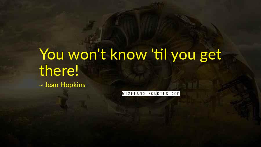 Jean Hopkins Quotes: You won't know 'til you get there!