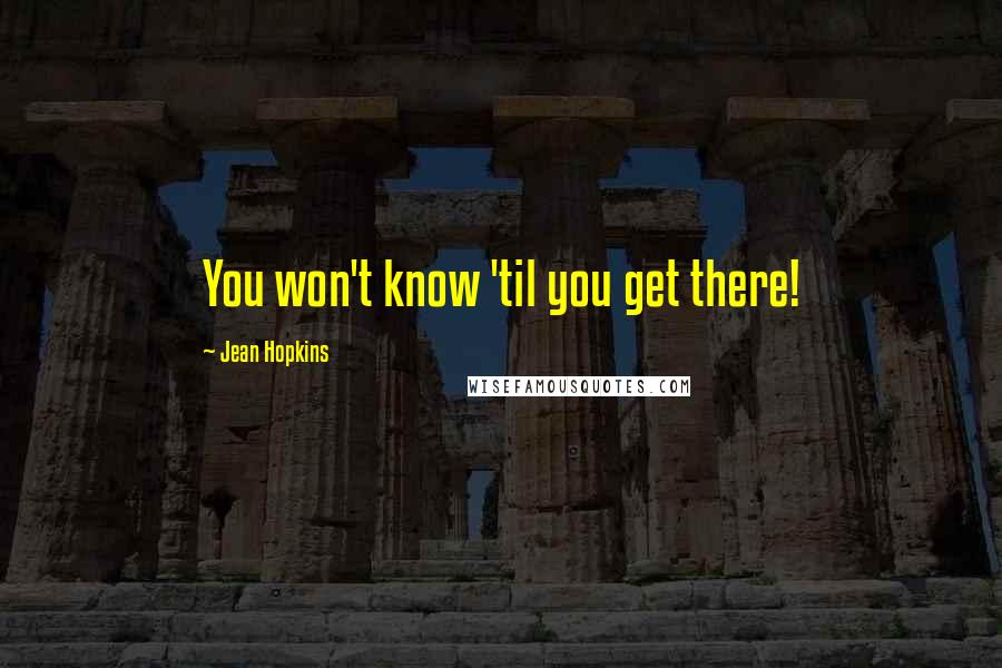Jean Hopkins Quotes: You won't know 'til you get there!