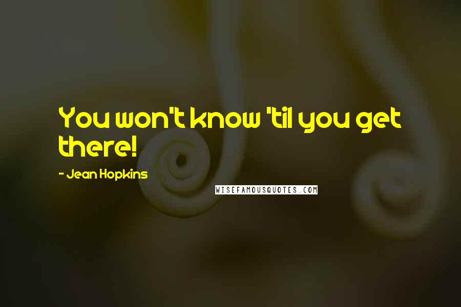 Jean Hopkins Quotes: You won't know 'til you get there!