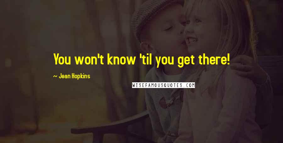 Jean Hopkins Quotes: You won't know 'til you get there!
