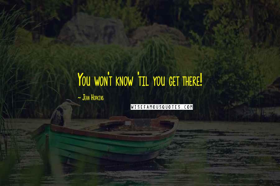 Jean Hopkins Quotes: You won't know 'til you get there!
