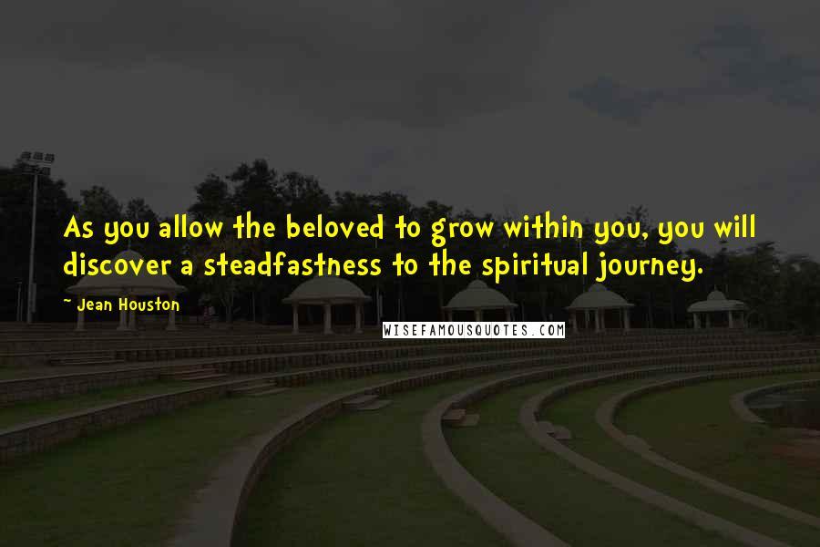 Jean Houston Quotes: As you allow the beloved to grow within you, you will discover a steadfastness to the spiritual journey.