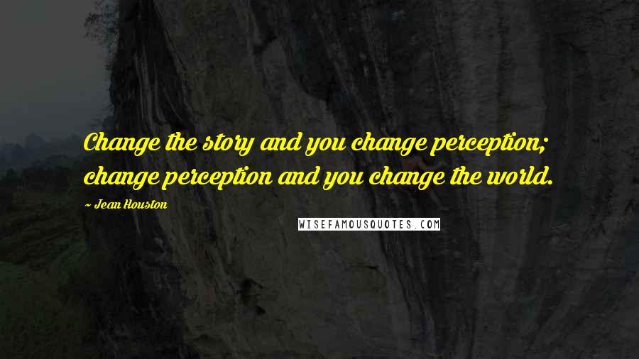 Jean Houston Quotes: Change the story and you change perception; change perception and you change the world.