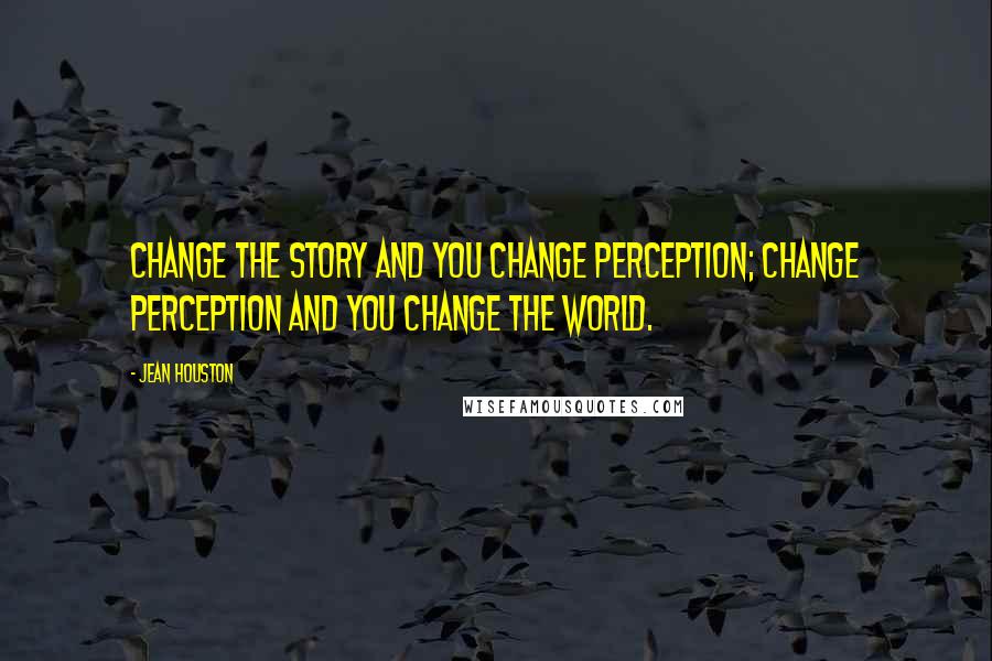 Jean Houston Quotes: Change the story and you change perception; change perception and you change the world.