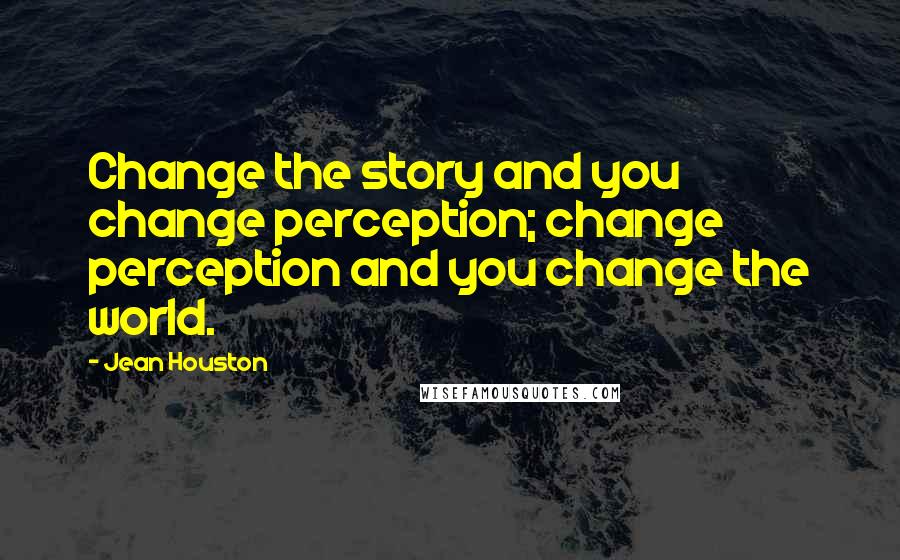 Jean Houston Quotes: Change the story and you change perception; change perception and you change the world.