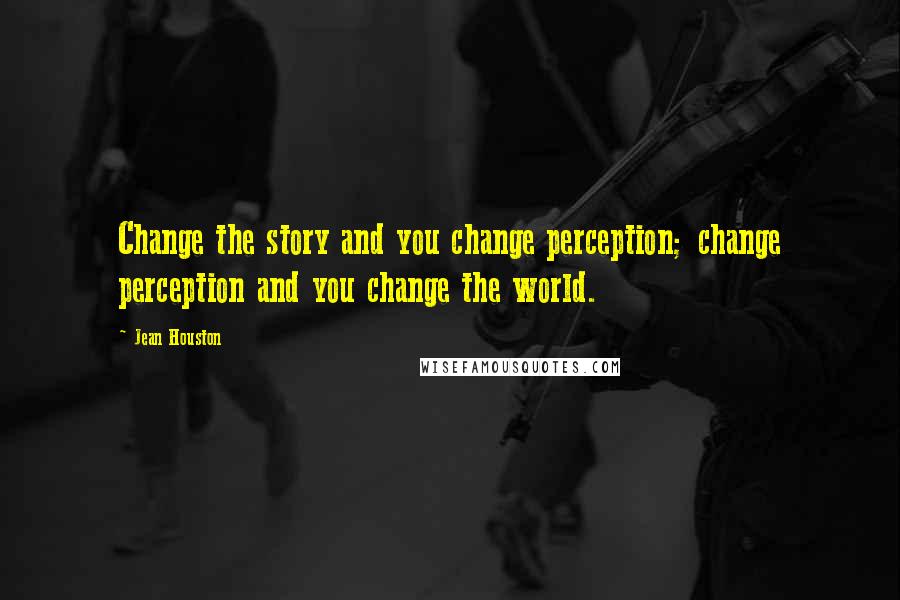 Jean Houston Quotes: Change the story and you change perception; change perception and you change the world.