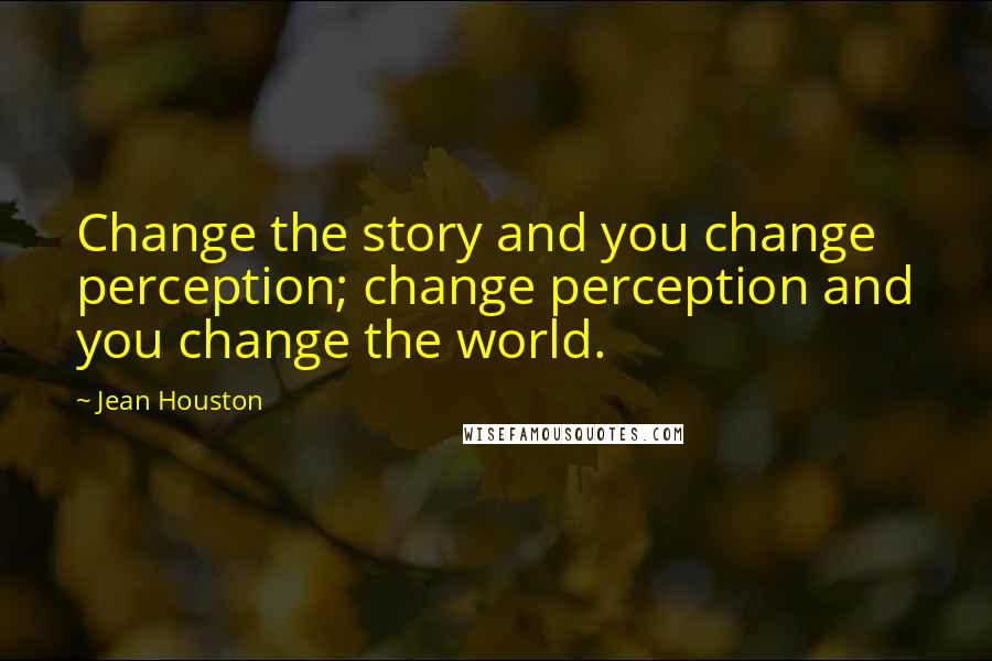 Jean Houston Quotes: Change the story and you change perception; change perception and you change the world.