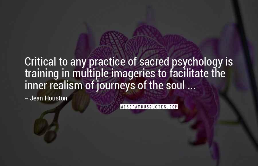 Jean Houston Quotes: Critical to any practice of sacred psychology is training in multiple imageries to facilitate the inner realism of journeys of the soul ...