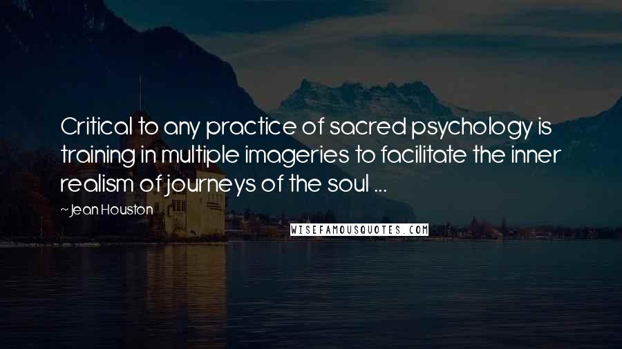 Jean Houston Quotes: Critical to any practice of sacred psychology is training in multiple imageries to facilitate the inner realism of journeys of the soul ...