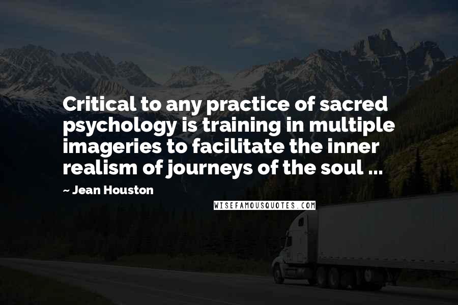 Jean Houston Quotes: Critical to any practice of sacred psychology is training in multiple imageries to facilitate the inner realism of journeys of the soul ...