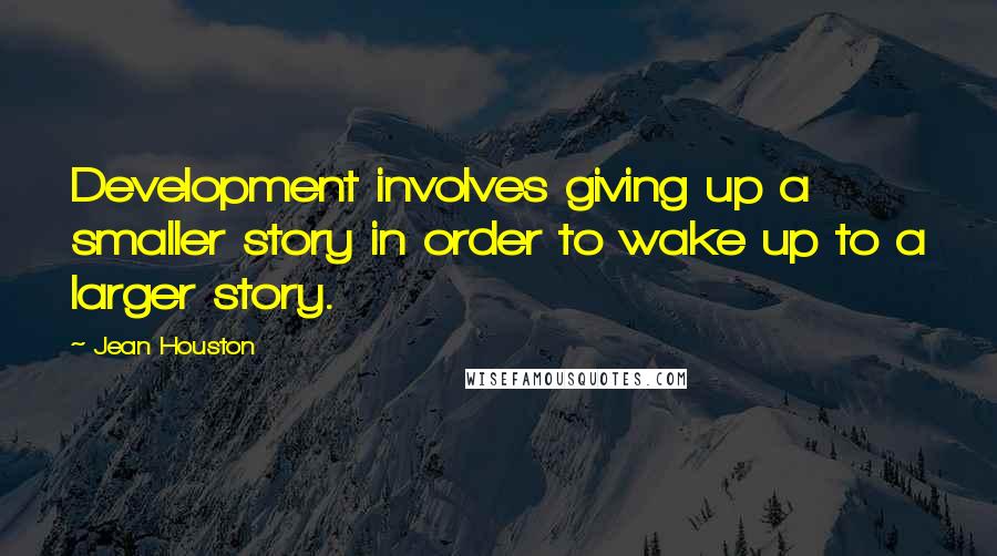 Jean Houston Quotes: Development involves giving up a smaller story in order to wake up to a larger story.