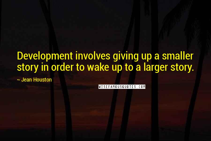 Jean Houston Quotes: Development involves giving up a smaller story in order to wake up to a larger story.